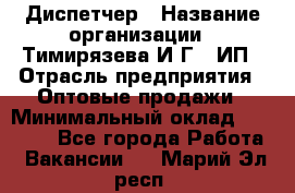 Диспетчер › Название организации ­ Тимирязева И.Г., ИП › Отрасль предприятия ­ Оптовые продажи › Минимальный оклад ­ 20 000 - Все города Работа » Вакансии   . Марий Эл респ.
